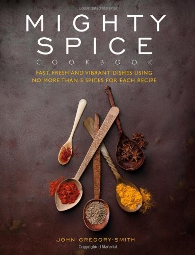 Mighty Spice Cookbook: Fast, Fresh and Vibrant Dishes Using No More Than 5 Spices for Each Recipe
