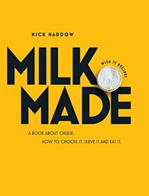 Milk. Made. : A Book About Cheese: How to Choose It, Serve It and Eat It