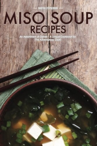 Miso Soup Recipes: An Assortment of Dishes - A Unique Cookbook for The Adventurous Cook!