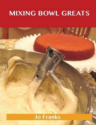Mixing Bowl Greats: Delicious Mixing Bowl Recipes, The Top 92 Mixing Bowl Recipes