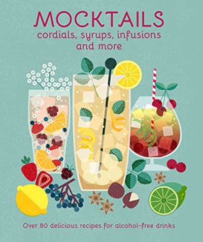 Mocktails, Cordials, Syrups, Infusions and More: Over 80 delicious recipes for alcohol-free drinks