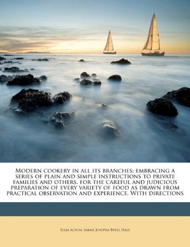Modern Cookery in All Its Branches: Embracing a Series of Plain and Simple Instructions to Private Families and Others, for the Careful and Judicious Preparation of Every Variety of Food as Drawn from Practical Observation and Experience. with Directions