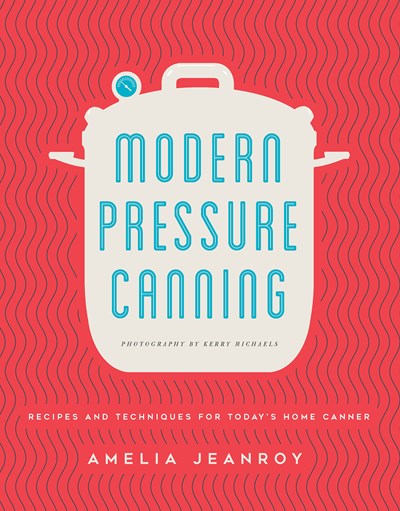 Modern Pressure Canning: Recipes and Techniques for Today's Home Canner
