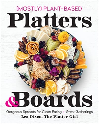 (Mostly) Plant-Based Platters & Boards: Gorgeous Spreads for Clean Eating and Great Gatherings