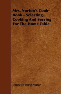 Mrs. Norton's Cook-Book - Selecting, Cooking And Serving For The Home Table