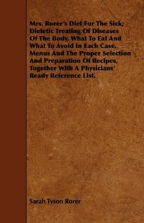 Mrs. Rorer's Diet for the Sick; Dietetic Treating of Diseases of the Body, What to Eat and What to Avoid in Each Case, Menus and the Proper Selection and Preparation of Recipes, Together with a Physicians' Ready Reference List.
