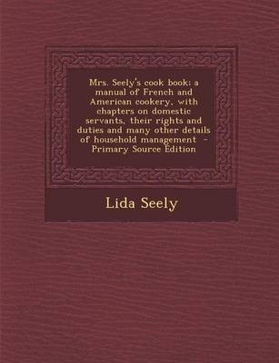 Mrs. Seely's Cook Book; A Manual of French and American Cookery, with Chapters on Domestic Servants, Their Rights and Duties and Many Other Details of Household Management - Primary Source Edition