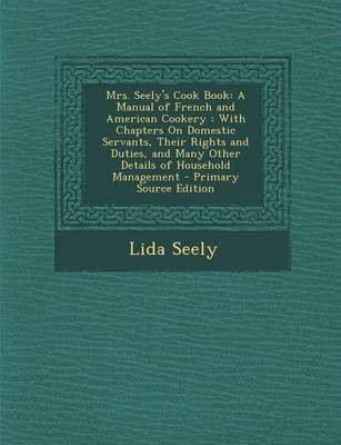 Mrs. Seely's Cook Book: A Manual of French and American Cookery: With Chapters on Domestic Servants, Their Rights and Duties, and Many Other Details of Household Management - Primary Source Edition