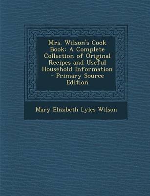 Mrs. Wilson's Cook Book: A Complete Collection of Original Recipes and Useful Household Information - Primary Source Edition