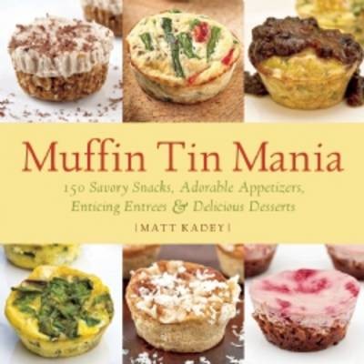 Muffin Tin Mania: 150 Savory Snacks, Adorable Appetizers, Enticing Entrees and Delicious Desserts