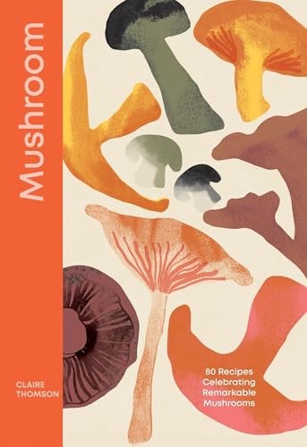 Mushroom - 80 Recipes Celebrating Remarkable Mushrooms
