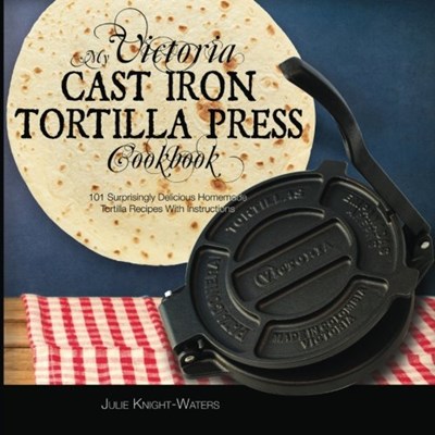 My Victoria Cast Iron Tortilla Press Cookbook: 101 Surprisingly Delicious Homemade Tortilla Recipes with Instructions (Victoria Cast Iron Tortilla Press Recipes) (Volume 1)