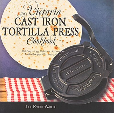 My Victoria Cast Iron Tortilla Press Cookbook: 101 Surprisingly Delicious Homemade Tortilla Recipes with Instructions (Victoria Cast Iron Tortilla ... Cast Iron Tortilla Press Recipes (Book 1))