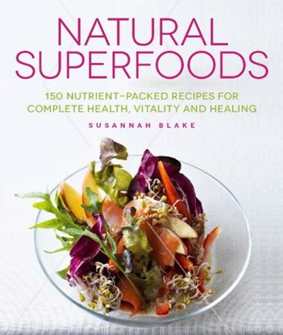 Natural Superfoods: 150 Nutrient-Packed Recipes for Complete Health, Vitality and Healing