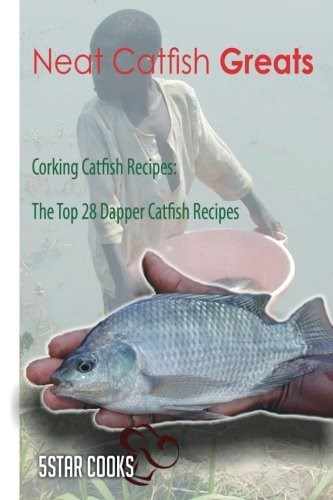 Neat Catfish Greats: Corking Catfish Recipes, The Top 28 Dapper Catfish Recipes