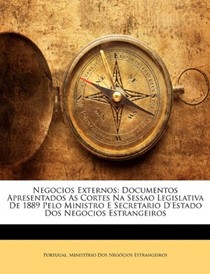 Negocios Externos: Documentos Apresentados as Cortes Na Sessao Legislativa de 1889 Pelo Ministro E Secretario D'Estado DOS Negocios Estrangeiros