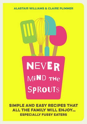 Never Mind the Sprouts: Simple and Easy Food That All the Family Will Enjoy...Especially Fussy Eaters