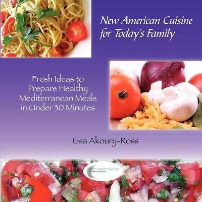 New American Cuisine for Today's Family: Fresh Ideas to Prepare Healthy Mediterranean Meals in Under 30 Minutes