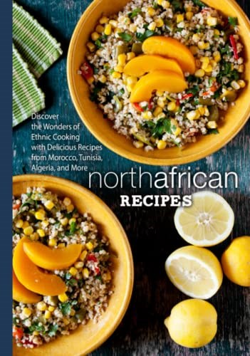 North African Recipes: Discover the Wonders of Ethnic Cooking with Delicious Recipes from Morocco, Tunisia, Algeria, and More