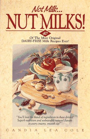 Not Milk...Nut Milks!: 40 of the Most Original Dairy-free Recipes Ever!