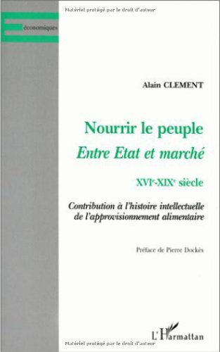 Nourrir Le Peuple: Entre Etat Et Marche, Xvie-Xixe Siecle: Contribution A L'Histoire Intellectuelle de L'Approvisionnement Alimentaire
