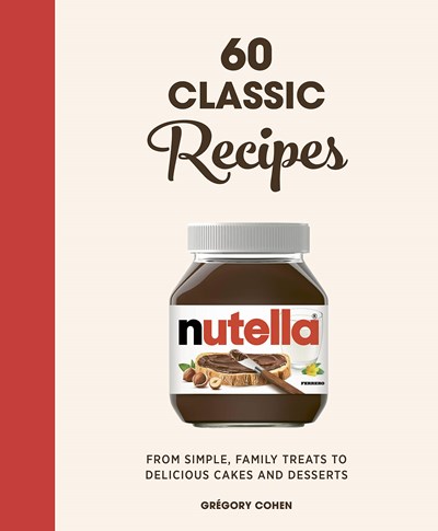 Nutella: 60 Classic Recipes: From Simple, Family Treats to Delicious Cakes and Desserts