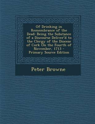 Of Drinking in Remembrance of the Dead: Being the Substance of a Discourse Deliver'd to the Clergy of the Diocese of Cork on the Fourth of November, 1713 - Primary Source Edition