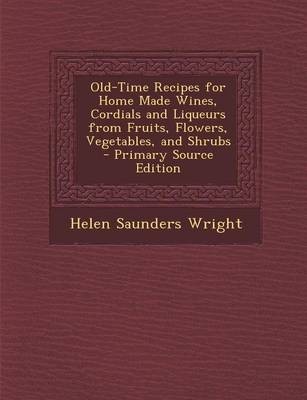Old-Time Recipes for Home Made Wines, Cordials and Liqueurs from Fruits, Flowers, Vegetables, and Shrubs