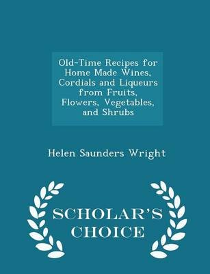 Old-Time Recipes for Home Made Wines, Cordials and Liqueurs from Fruits, Flowers, Vegetables, and Shrubs - Scholar's Choice Edition