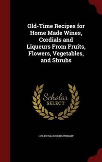 Old-Time Recipes for Home Made Wines, Cordials and Liqueurs from Fruits, Flowers, Vegetables, and Shrubs