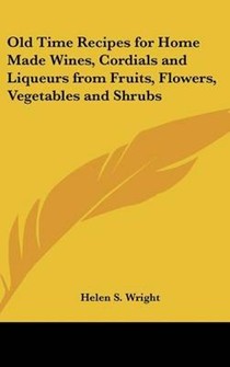 Old Time Recipes for Home Made Wines, Cordials and Liqueurs from Fruits, Flowers, Vegetables and Shrubs