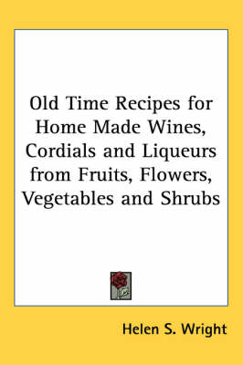 Old Time Recipes for Home Made Wines, Cordials and Liqueurs from Fruits, Flowers, Vegetables and Shrubs