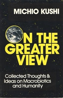 On the Greater View: Collected Thoughts and Ideas on Macrobiotics and Humanity