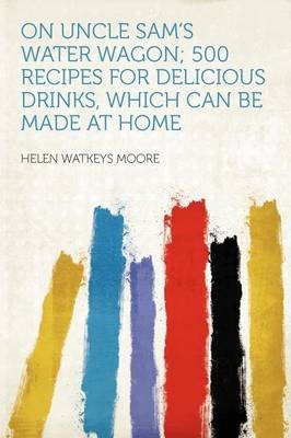On Uncle Sam's Water Wagon; 500 Recipes for Delicious Drinks, Which Can Be Made at Home