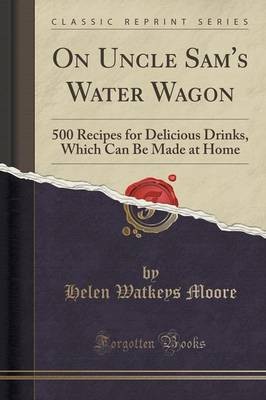 On Uncle Sam's Water Wagon: 500 Recipes for Delicious Drinks, Which Can Be Made at Home (Classic Reprint)