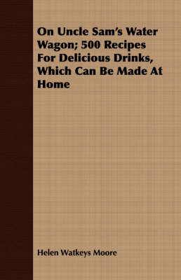 On Uncle Sam's Water Wagon; 500 Recipes for Delicious Drinks, Which Can Be Made at Home