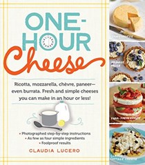 One-Hour Cheese: Ricotta, Mozzarella, Chevre, Paneer--Even Burrata: Fresh and Simple Cheeses You Can Make in an Hour or Less!