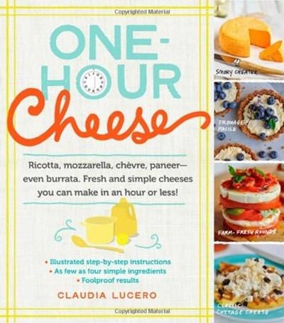 One-Hour Cheese: Ricotta, Mozzarella, Chevre, Paneer--Even Burrata. Fresh and Simple Cheeses You Can Make in an Hour or Less!