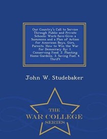 Our Country's Call to Service Through Public and Private Schools: Work-Save-Give; A Summons and a Plan of Action for American Boys, Girs, Parents. How to Win the War for Democracy By: 1. Conserving Food. 2. Planting Home Gardens. 3. Saving Fuel. 4. Thrift - War College Series