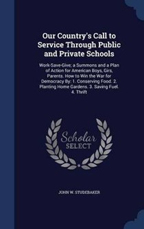 Our Country's Call to Service Through Public and Private Schools: Work-Save-Give; A Summons and a Plan of Action for American Boys, Girs, Parents. How to Win the War for Democracy By: 1. Conserving Food. 2. Planting Home Gardens. 3. Saving Fuel. 4. Thrift