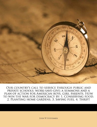 Our Country's Call to Service Through Public and Private Schools; Work-Save-Give; A Summons and a Plan of Action for American Boys, Girs, Parents. How to Win the War for Democracy by: 1. Conserving Food. 2. Planting Home Gardens. 3. Saving Fuel. 4. Thrift