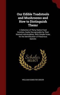 Our Edible Toadstools and Mushrooms and How to Distinguish Themr: A Selection of Thirty Native Food Varieties, Easily Recognizable by Their Marked Individualities, with Simple Rules for the Identification of Poisonous Species