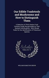 Our Edible Toadstools and Mushrooms and How to Distinguish Them: A Selection of Thirty Native Food Varieties Easily Recognizable by Their Marked Individualities: With Simple Rules for the Identification of Poisonous Species