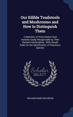 Our Edible Toadstools and Mushrooms and How to Distinguish Them: A Selection of Thirty Native Food Varieties Easily Recognizable by Their Marked Individualities: With Simple Rules for the Identification of Poisonous Species