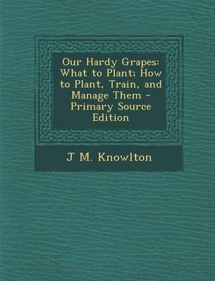 Our Hardy Grapes: What to Plant; How to Plant, Train, and Manage Them - Primary Source Edition