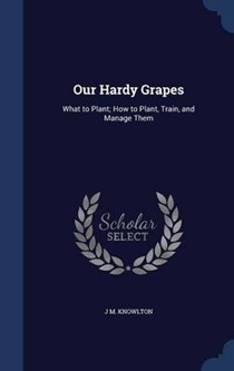 Our Hardy Grapes: What to Plant; How to Plant, Train, and Manage Them