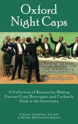 Oxford Night Caps: A Collection of Recipes for Making Various Cups, Beverages, and Cocktails Used in the University