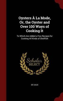 Oysters a la Mode, Or, the Oyster and Over 100 Ways of Cooking It: To Which Are Added a Few Recipes for Cooking All Kinds of Shellfish