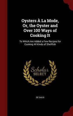 Oysters a la Mode, Or, the Oyster and Over 100 Ways of Cooking It: To Which Are Added a Few Recipes for Cooking All Kinds of Shellfish