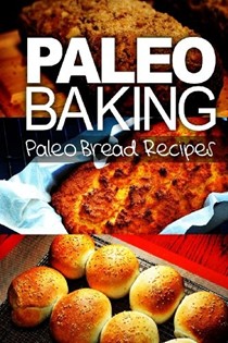 Paleo Baking - Paleo Bread Recipes: Amazing Truly Paleo-Friendly Bread Recipes
